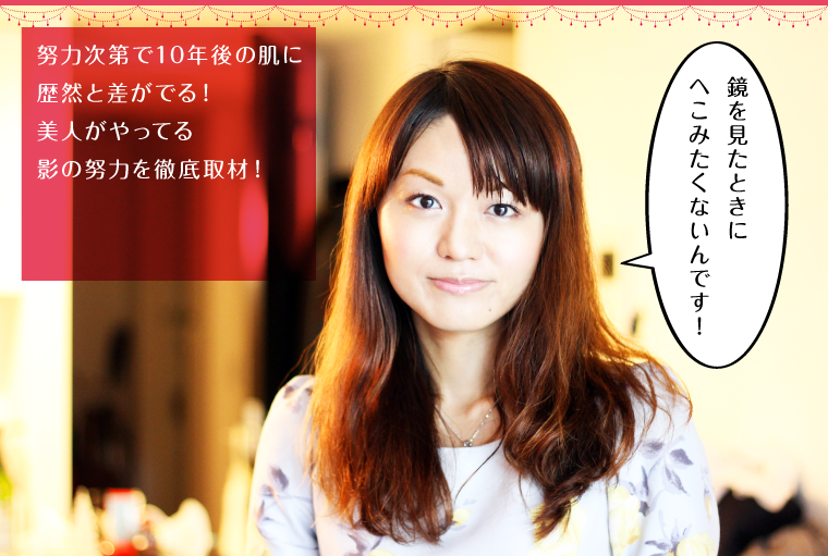 努力次第で10年後の肌に歴然と差がでる！美人がやってる影の努力を徹底取材！
        「鏡を見たときにへこみたくないんです！」
