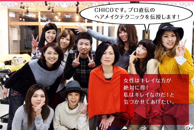 女性はキレイな方が絶対に得！私はキレイなのだ！と気づかせてあげたい。
        「CHICOです。プロ直伝のヘアメイクテクニックを伝授します！」